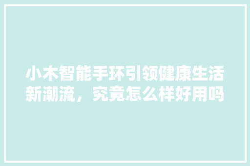 小木智能手环引领健康生活新潮流，究竟怎么样好用吗