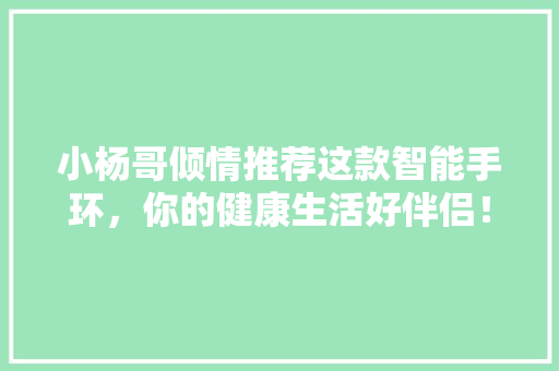 小杨哥倾情推荐这款智能手环，你的健康生活好伴侣！