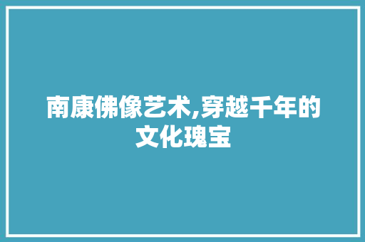 南康佛像艺术,穿越千年的文化瑰宝