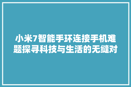 小米7智能手环连接手机难题探寻科技与生活的无缝对接