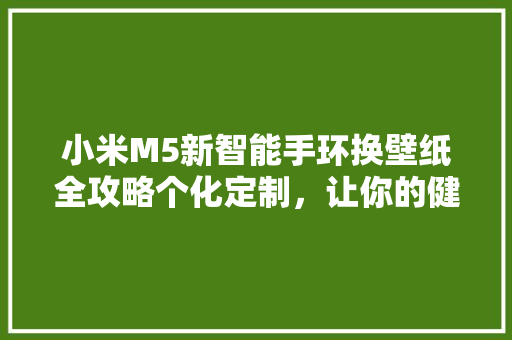 小米M5新智能手环换壁纸全攻略个化定制，让你的健康生活更有色彩