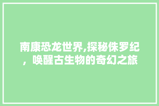 南康恐龙世界,探秘侏罗纪，唤醒古生物的奇幻之旅