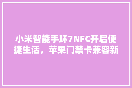 小米智能手环7NFC开启便捷生活，苹果门禁卡兼容新篇章