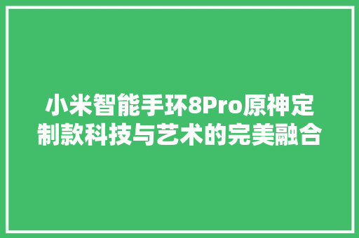 小米智能手环8Pro原神定制款科技与艺术的完美融合