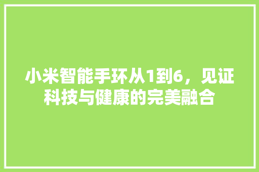 小米智能手环从1到6，见证科技与健康的完美融合