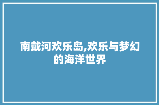 南戴河欢乐岛,欢乐与梦幻的海洋世界