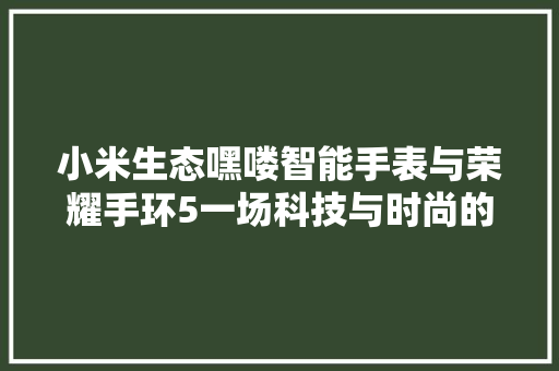 小米生态嘿喽智能手表与荣耀手环5一场科技与时尚的较量