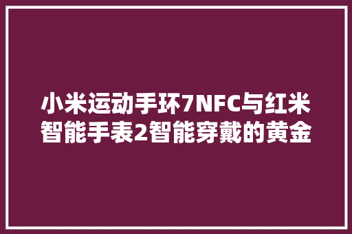 小米运动手环7NFC与红米智能手表2智能穿戴的黄金搭档