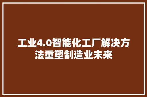 工业4.0智能化工厂解决方法重塑制造业未来