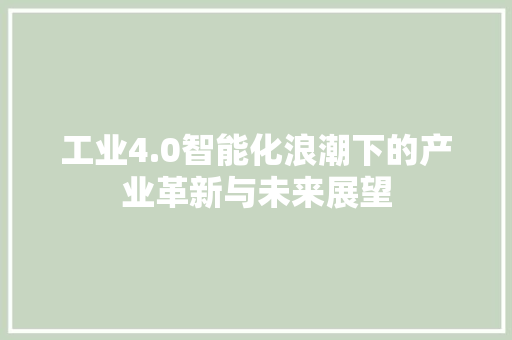 工业4.0智能化浪潮下的产业革新与未来展望