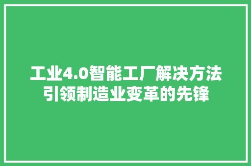 工业4.0智能工厂解决方法引领制造业变革的先锋