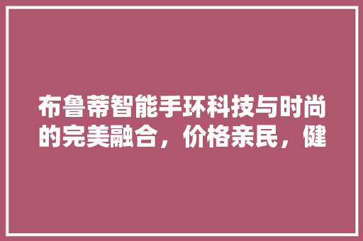 布鲁蒂智能手环科技与时尚的完美融合，价格亲民，健康生活新选择