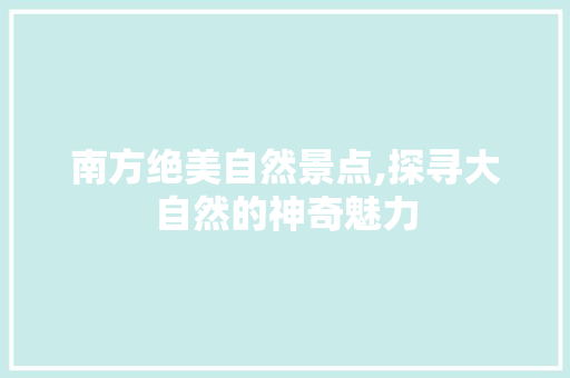 南方绝美自然景点,探寻大自然的神奇魅力