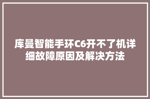 库曼智能手环C6开不了机详细故障原因及解决方法  第1张