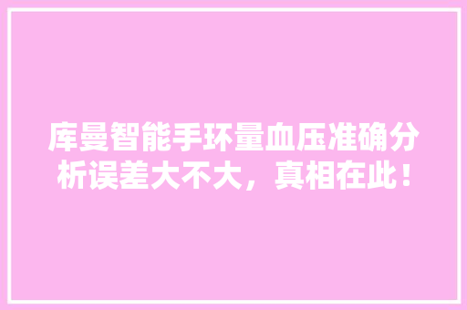 库曼智能手环量血压准确分析误差大不大，真相在此！  第1张