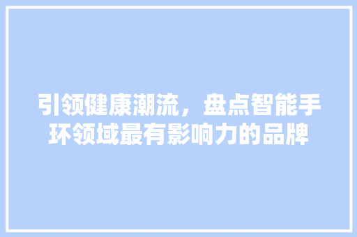 引领健康潮流，盘点智能手环领域最有影响力的品牌  第1张