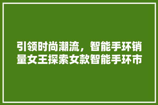 引领时尚潮流，智能手环销量女王探索女款智能手环市场领军者的奥秘  第1张