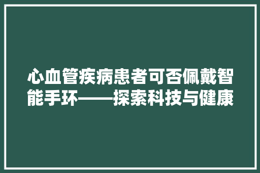 心血管疾病患者可否佩戴智能手环——探索科技与健康生活的和谐共存