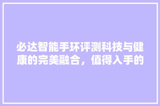 必达智能手环评测科技与健康的完美融合，值得入手的智能穿戴设备