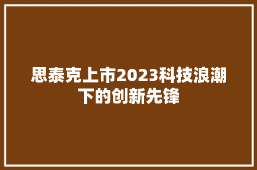 思泰克上市2023科技浪潮下的创新先锋