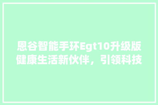 恩谷智能手环Egt10升级版健康生活新伙伴，引领科技潮流