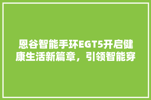 恩谷智能手环EGT5开启健康生活新篇章，引领智能穿戴潮流