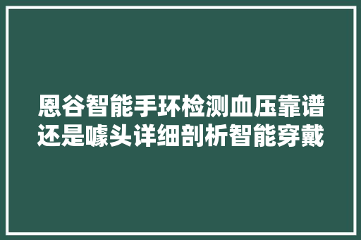 恩谷智能手环检测血压靠谱还是噱头详细剖析智能穿戴设备在健康管理中的角色