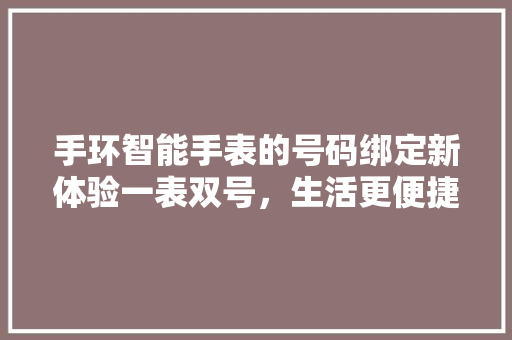 手环智能手表的号码绑定新体验一表双号，生活更便捷