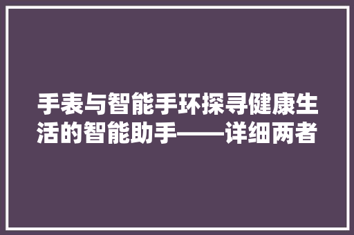 手表与智能手环探寻健康生活的智能助手——详细两者优劣  第1张