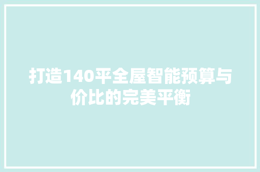 打造140平全屋智能预算与价比的完美平衡