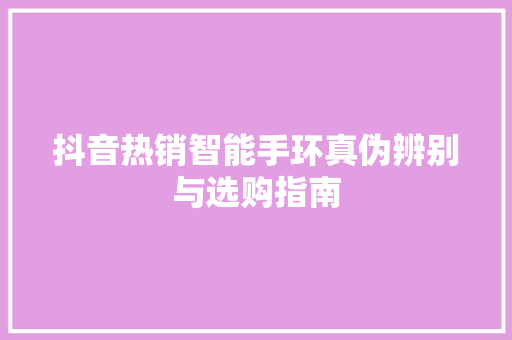 抖音热销智能手环真伪辨别与选购指南