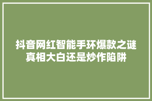 抖音网红智能手环爆款之谜真相大白还是炒作陷阱