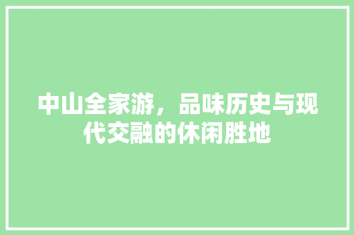 中山全家游，品味历史与现代交融的休闲胜地  第1张