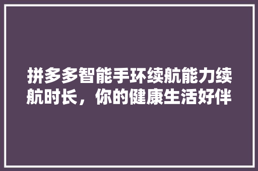 拼多多智能手环续航能力续航时长，你的健康生活好伴侣