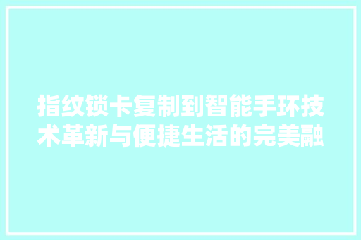 指纹锁卡复制到智能手环技术革新与便捷生活的完美融合