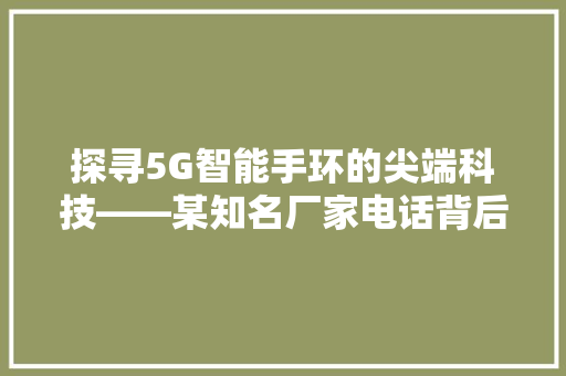 探寻5G智能手环的尖端科技——某知名厂家电话背后的故事