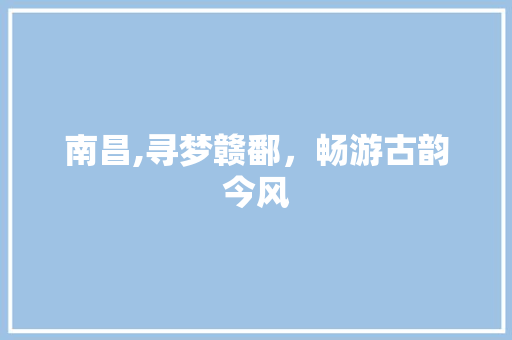 南昌,寻梦赣鄱，畅游古韵今风