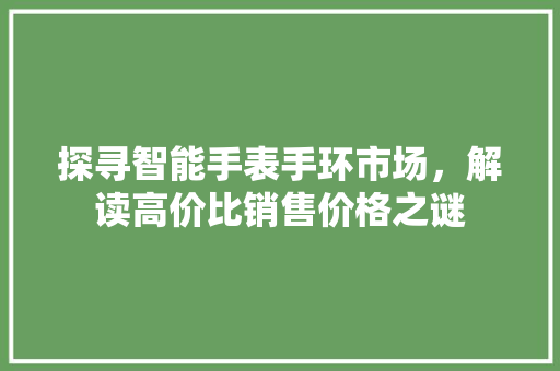 探寻智能手表手环市场，解读高价比销售价格之谜  第1张