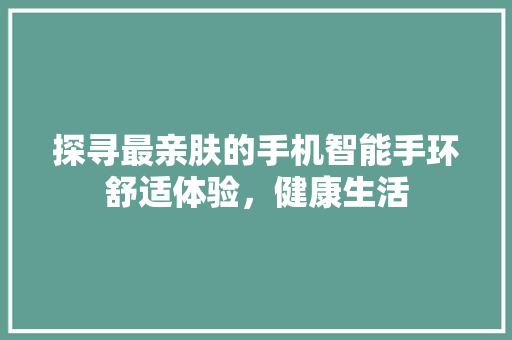 探寻最亲肤的手机智能手环舒适体验，健康生活  第1张