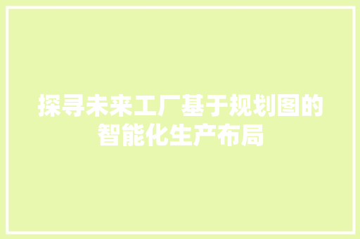 探寻未来工厂基于规划图的智能化生产布局