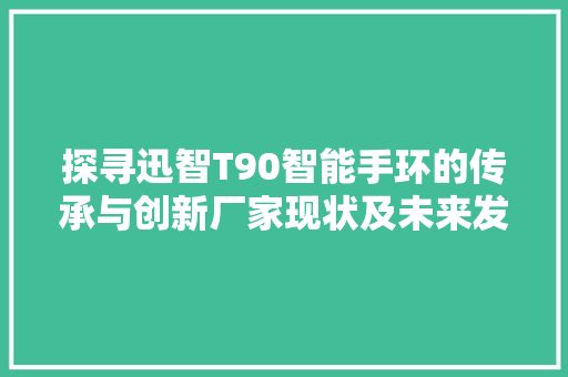 探寻迅智T90智能手环的传承与创新厂家现状及未来发展