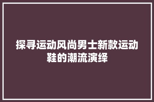 探寻运动风尚男士新款运动鞋的潮流演绎