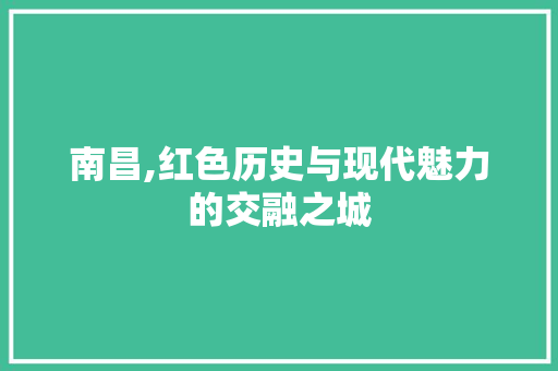 南昌,红色历史与现代魅力的交融之城