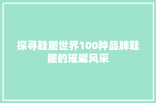 探寻鞋履世界100种品牌鞋履的璀璨风采