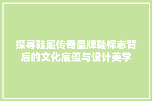 探寻鞋履传奇品牌鞋标志背后的文化底蕴与设计美学