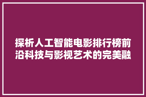 探析人工智能电影排行榜前沿科技与影视艺术的完美融合