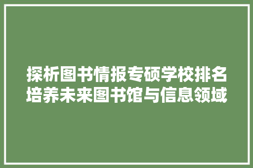 探析图书情报专硕学校排名培养未来图书馆与信息领域精英的摇篮