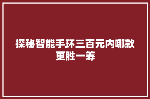 探秘智能手环三百元内哪款更胜一筹