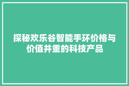 探秘欢乐谷智能手环价格与价值并重的科技产品