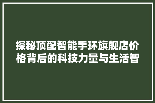 探秘顶配智能手环旗舰店价格背后的科技力量与生活智慧  第1张